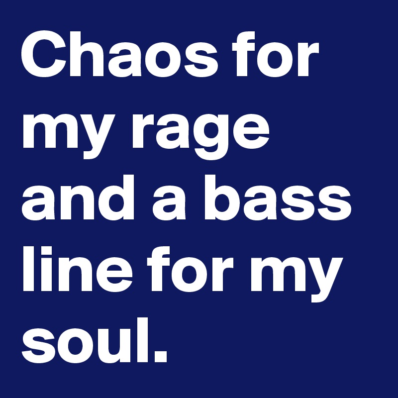 Chaos for my rage and a bass line for my soul.