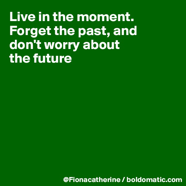 Live in the moment.
Forget the past, and
don't worry about
the future







