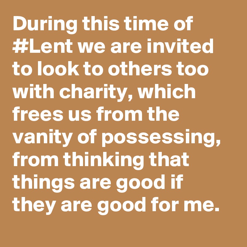 During this time of #Lent we are invited to look to others too with charity, which frees us from the vanity of possessing, from thinking that things are good if they are good for me.