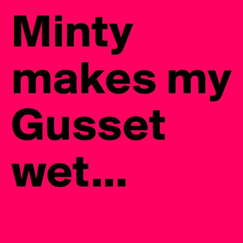 Minty makes my Gusset wet...
