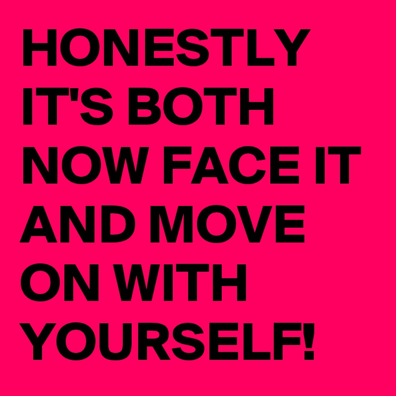 HONESTLY IT'S BOTH NOW FACE IT AND MOVE ON WITH YOURSELF!