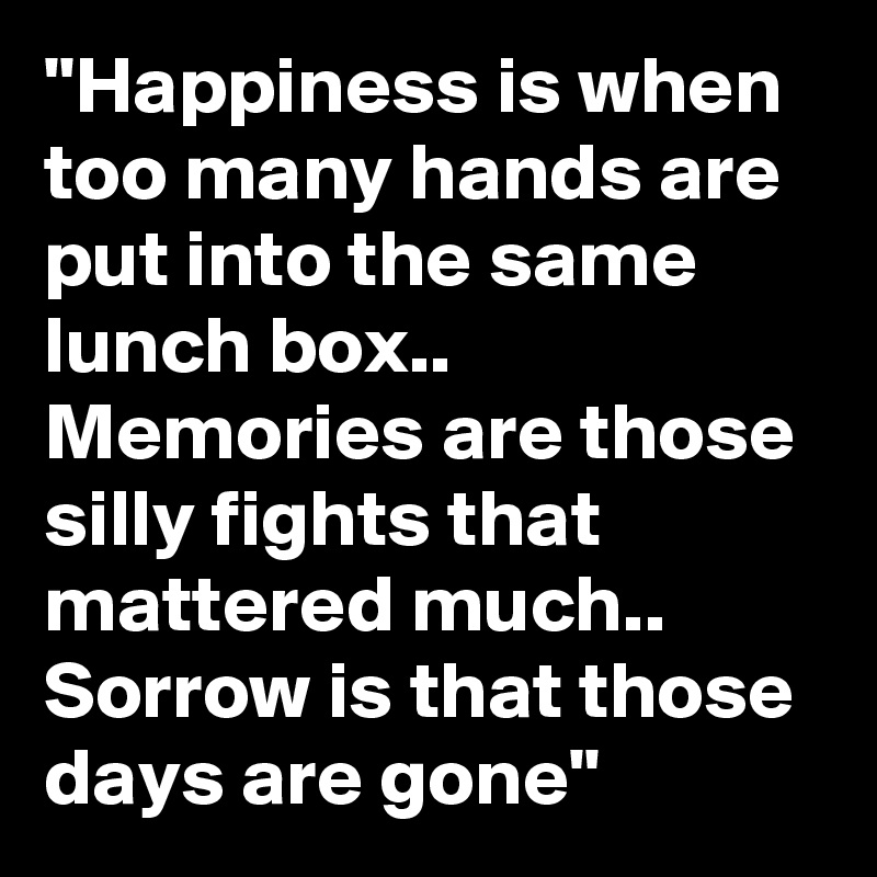 "Happiness is when too many hands are put into the same lunch box..
Memories are those silly fights that mattered much..
Sorrow is that those days are gone"