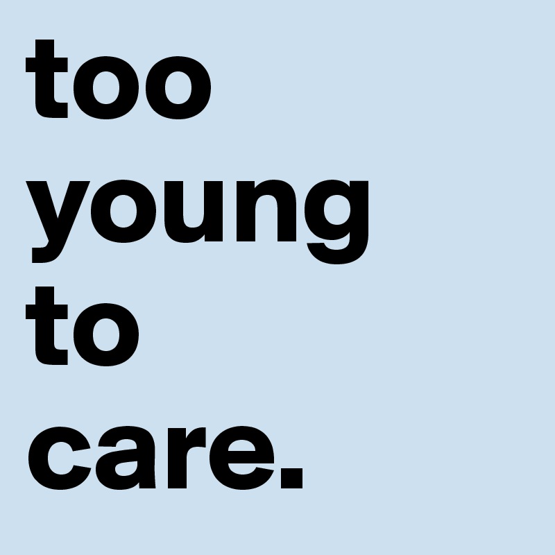 too
young
to
care.