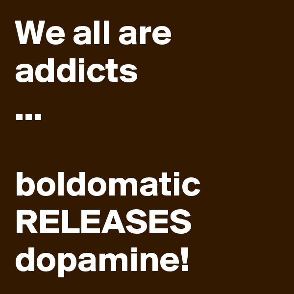 We all are addicts
...

boldomatic RELEASES dopamine! 