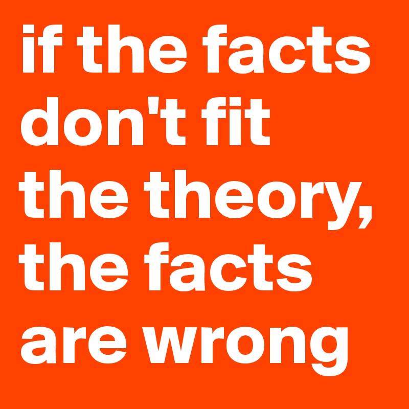 if the facts don't fit the theory, the facts are wrong