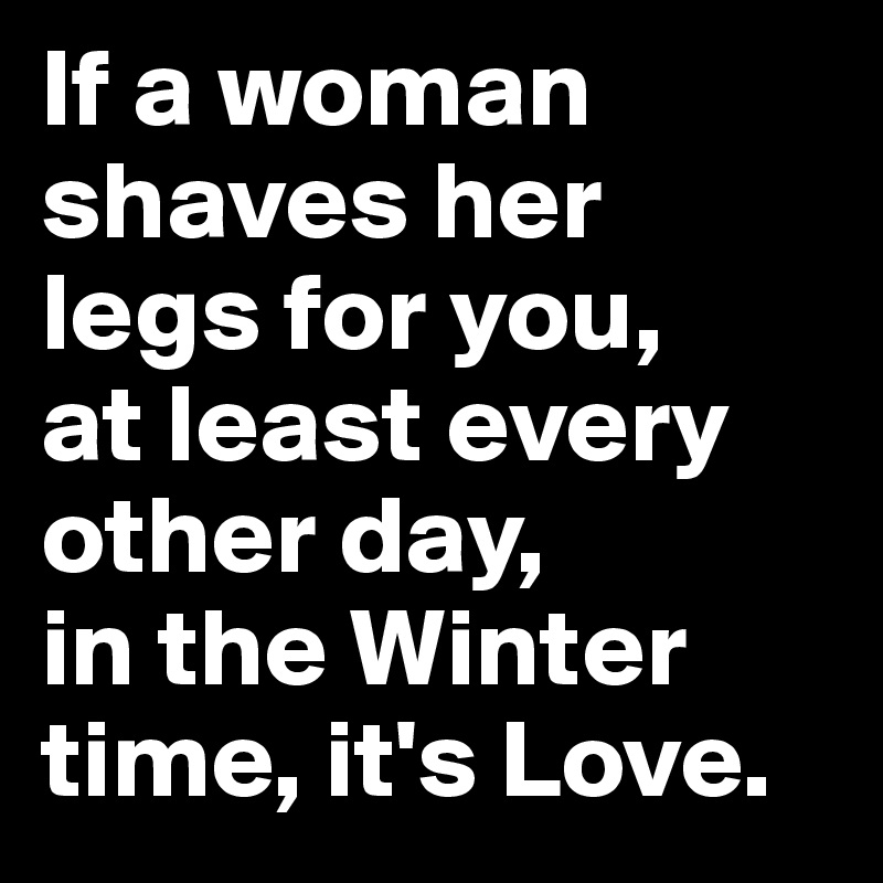 If a woman shaves her legs for you, 
at least every other day, 
in the Winter time, it's Love.