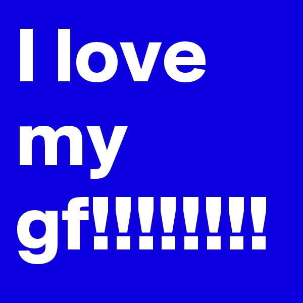 I love my gf!!!!!!!!
