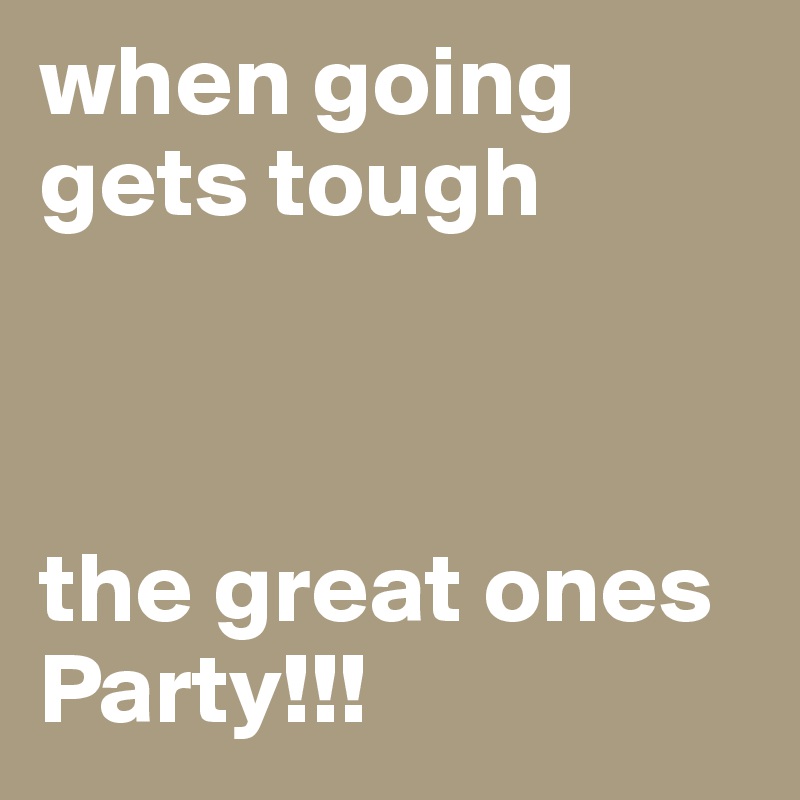 when going gets tough



the great ones 
Party!!!