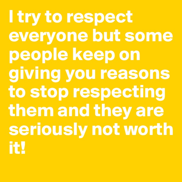 I try to respect everyone but some people keep on giving you reasons to stop respecting them and they are seriously not worth it!