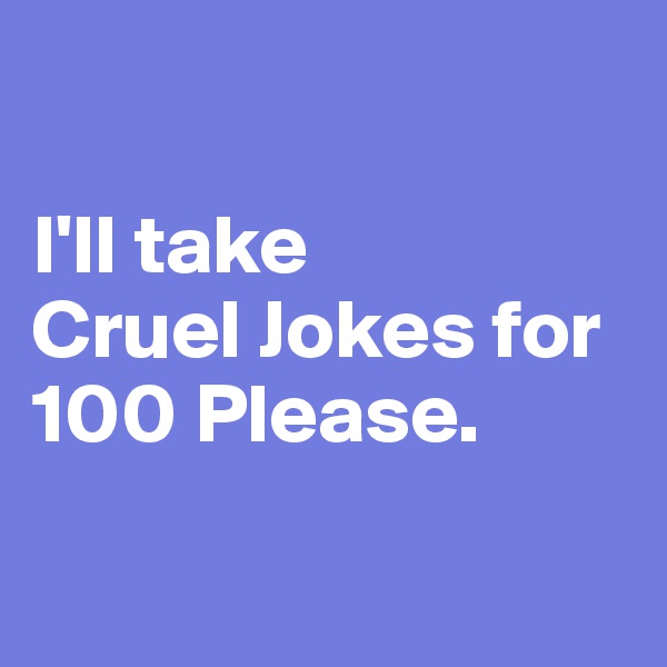

I'll take 
Cruel Jokes for 100 Please.

