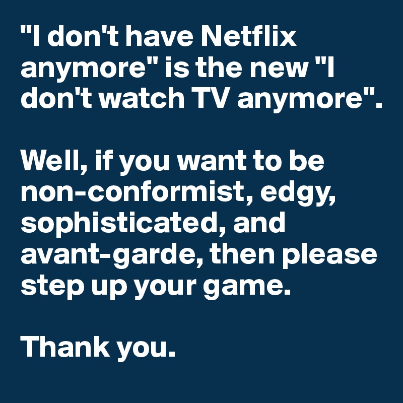 "I don't have Netflix anymore" is the new "I don't watch TV anymore". 

Well, if you want to be non-conformist, edgy, sophisticated, and avant-garde, then please step up your game. 

Thank you. 