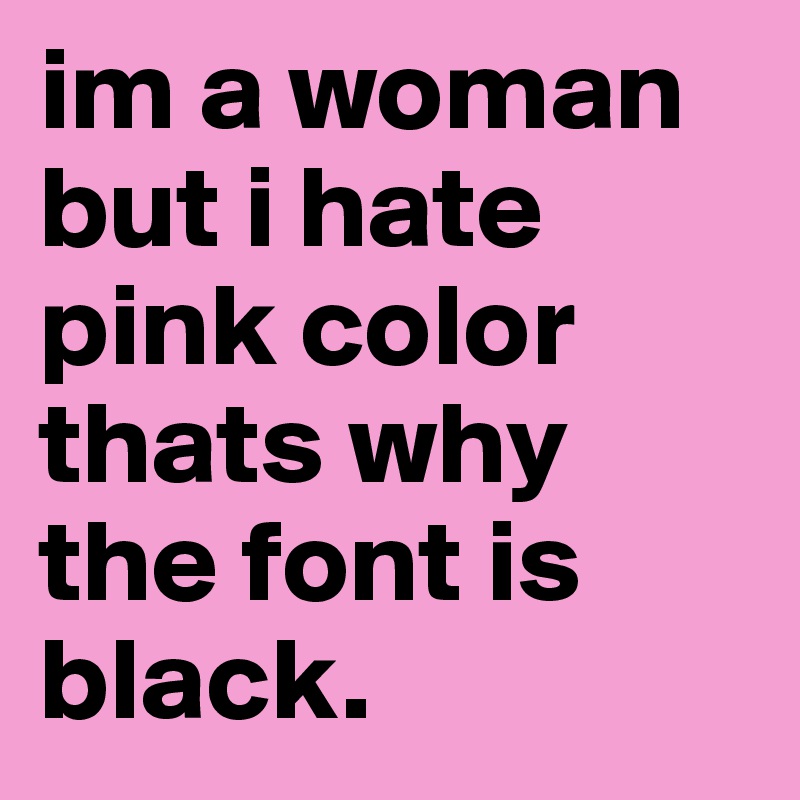 im a woman but i hate pink color thats why the font is black.