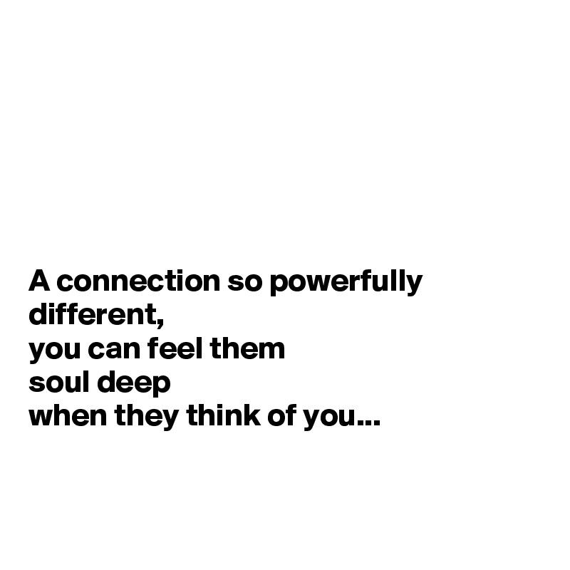 






A connection so powerfully different,
you can feel them
soul deep
when they think of you...


