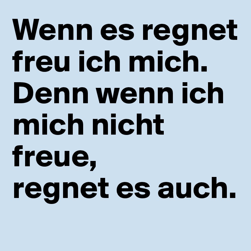 Wenn es regnet freu ich mich. 
Denn wenn ich mich nicht freue, 
regnet es auch.