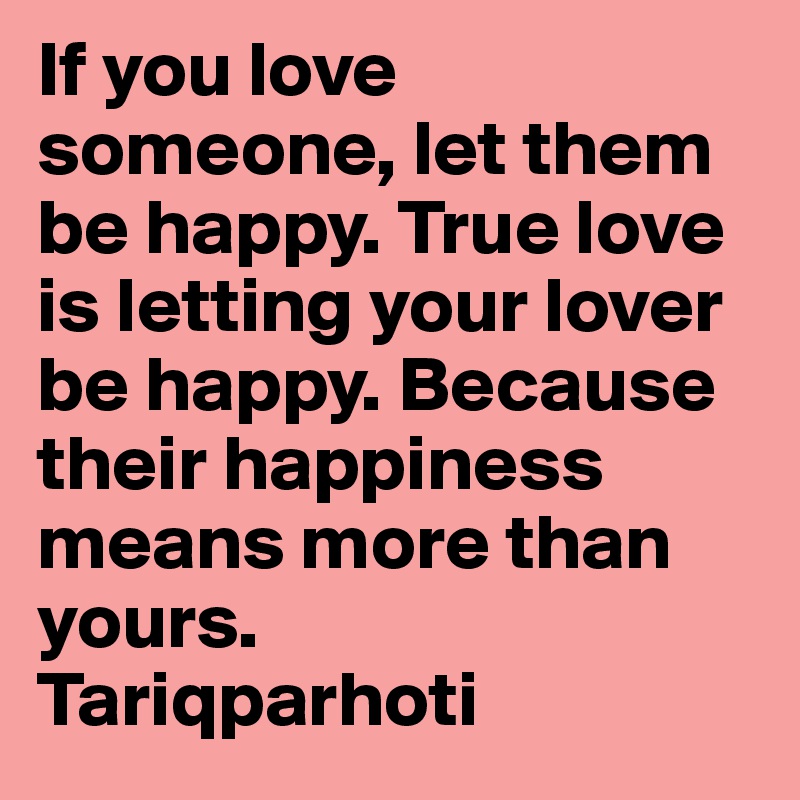 If you love someone, let them be happy. True love is letting your lover be happy. Because their happiness means more than yours.
Tariqparhoti