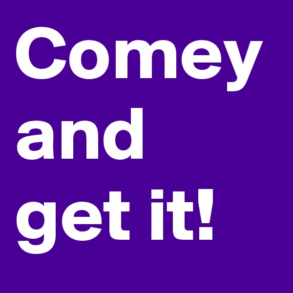 Comey and get it!