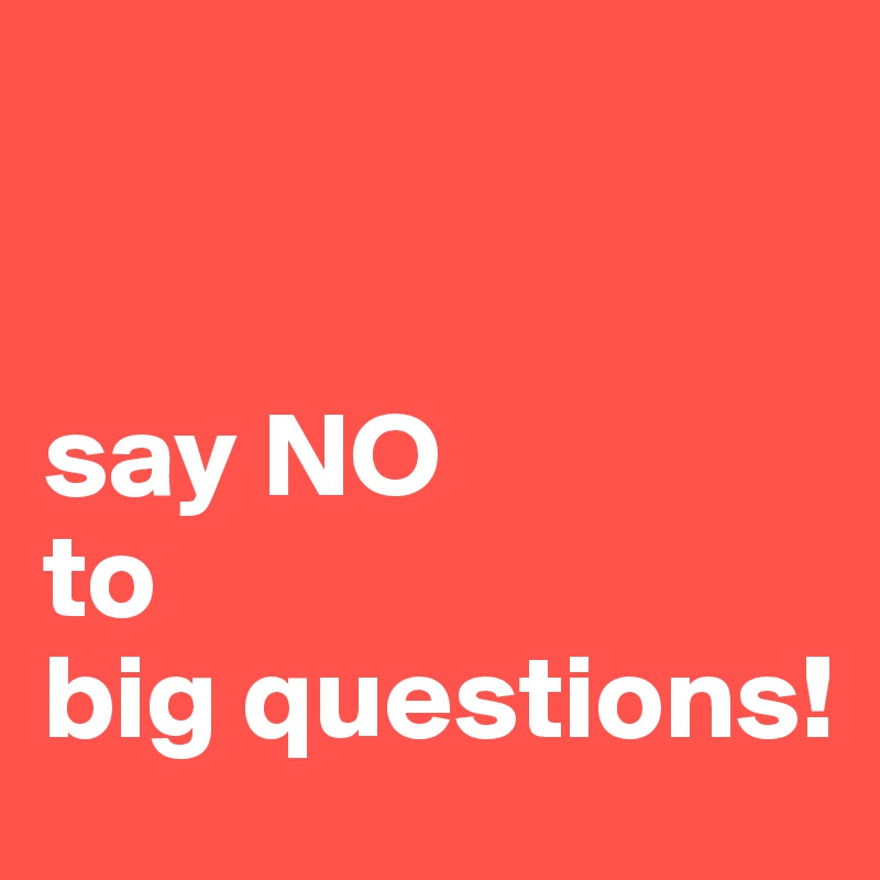 


say NO 
to 
big questions!