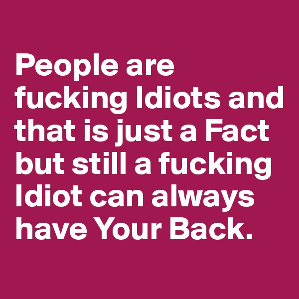 
People are fucking Idiots and that is just a Fact but still a fucking Idiot can always have Your Back.
