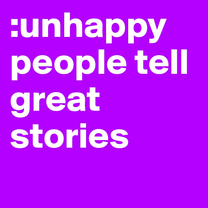 :unhappy people tell great stories 
