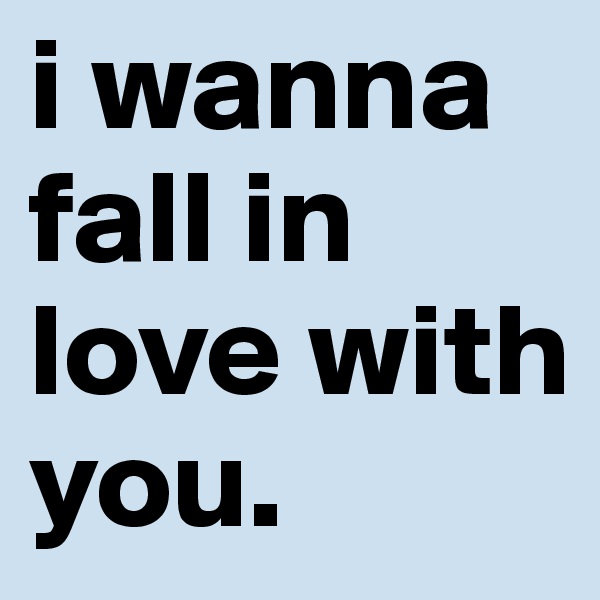 i wanna fall in love with you. 