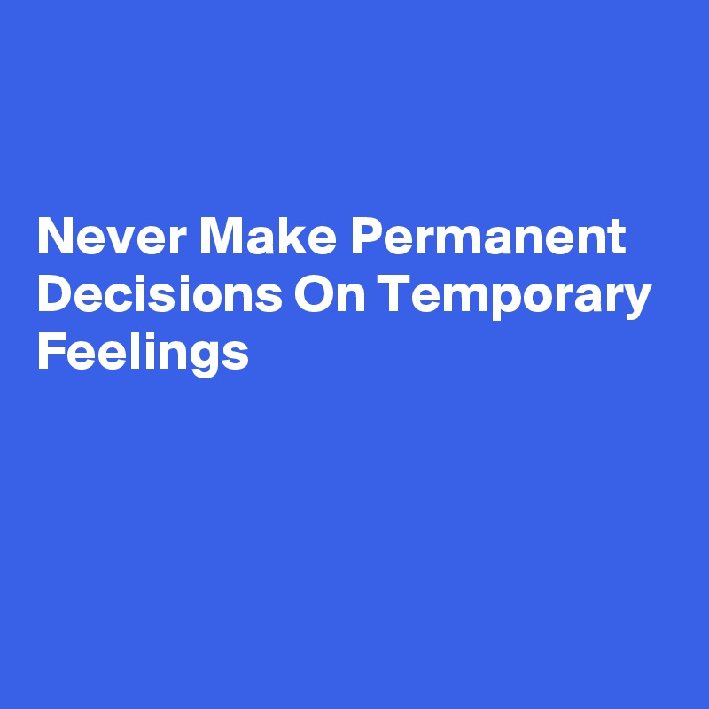 


Never Make Permanent Decisions On Temporary Feelings




