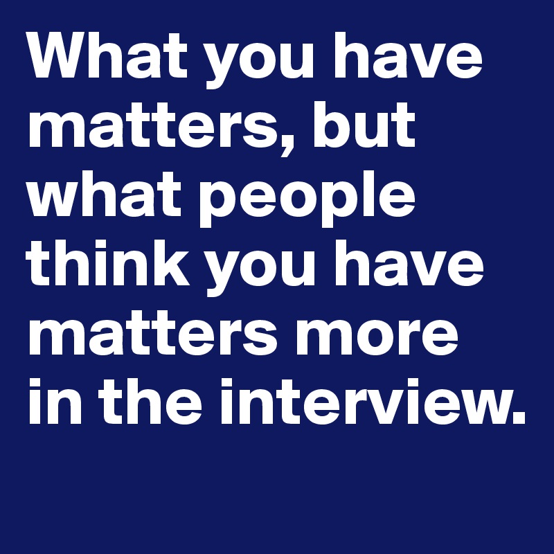 What you have matters, but what people think you have matters more in the interview.

