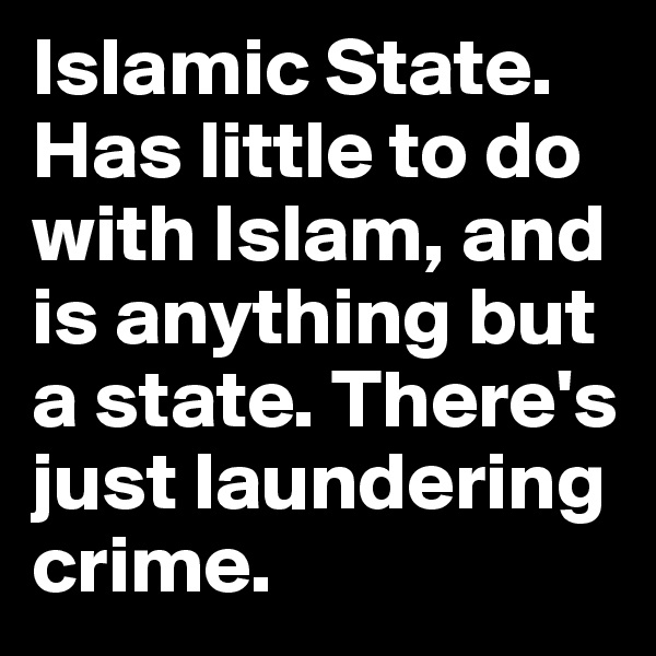 Islamic State. Has little to do with Islam, and is anything but a state. There's just laundering crime.