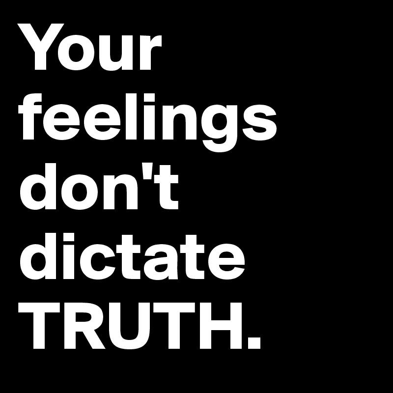 Your feelings don't dictate TRUTH.