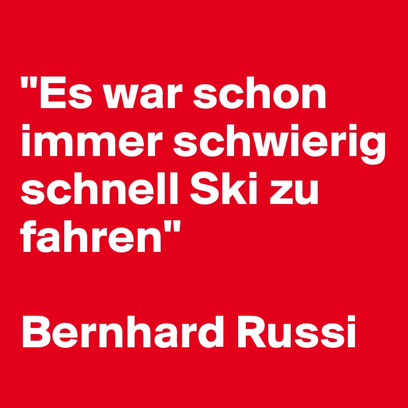 
"Es war schon immer schwierig schnell Ski zu fahren" 

Bernhard Russi