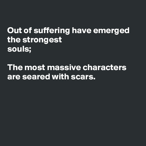 

Out of suffering have emerged the strongest 
souls;

The most massive characters
are seared with scars.





