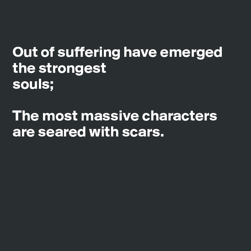 

Out of suffering have emerged the strongest 
souls;

The most massive characters
are seared with scars.





