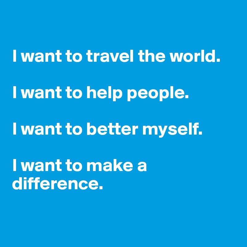 

I want to travel the world. 

I want to help people. 

I want to better myself. 

I want to make a
difference.

