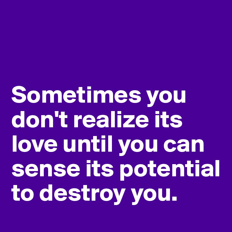 


Sometimes you don't realize its love until you can sense its potential to destroy you. 