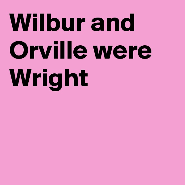 Wilbur and Orville were Wright


