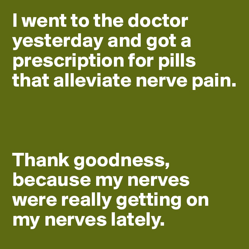 I went to the doctor yesterday and got a prescription for pills that alleviate nerve pain.



Thank goodness, because my nerves were really getting on my nerves lately.