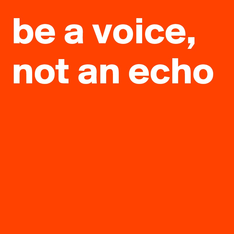 be a voice,
not an echo


