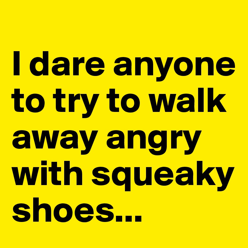 
I dare anyone to try to walk away angry with squeaky shoes...