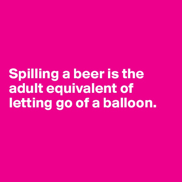 



Spilling a beer is the adult equivalent of letting go of a balloon.



