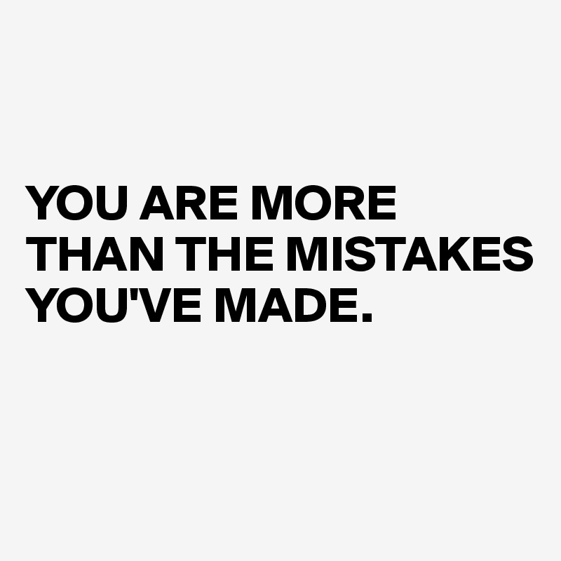 


YOU ARE MORE THAN THE MISTAKES YOU'VE MADE.


