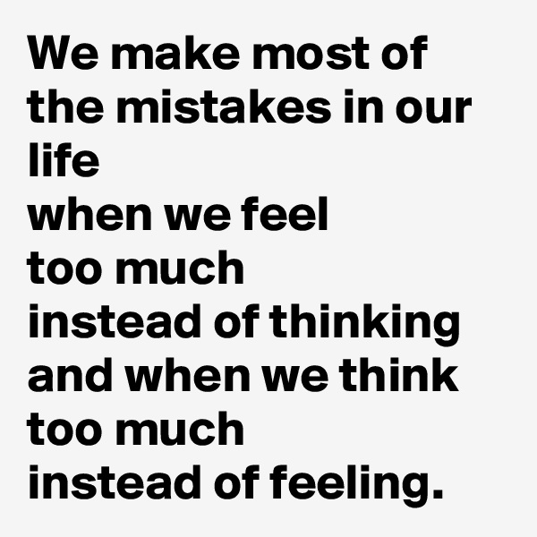 We make most of the mistakes in our life 
when we feel 
too much 
instead of thinking
and when we think too much
instead of feeling.
