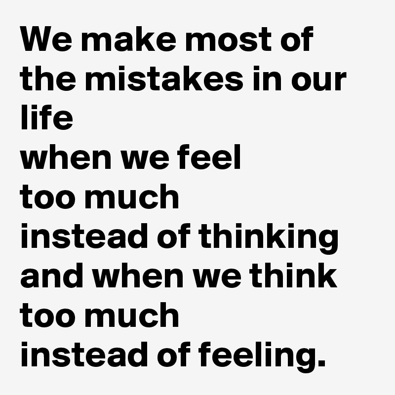 We make most of the mistakes in our life 
when we feel 
too much 
instead of thinking
and when we think too much
instead of feeling.