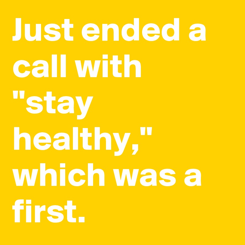 Just ended a call with "stay healthy," which was a first.