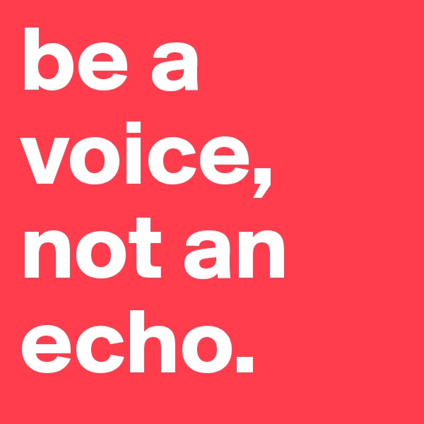 be a voice, not an echo. 