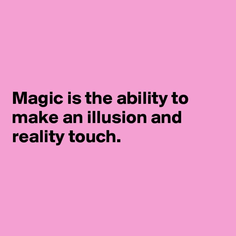 



Magic is the ability to make an illusion and reality touch.



