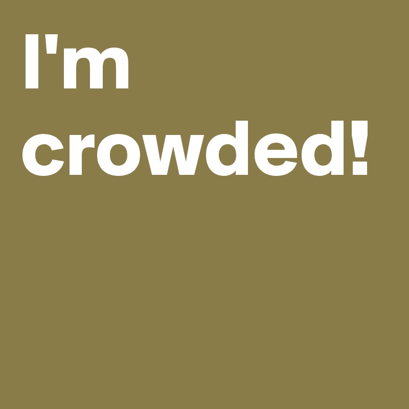 I'm crowded!