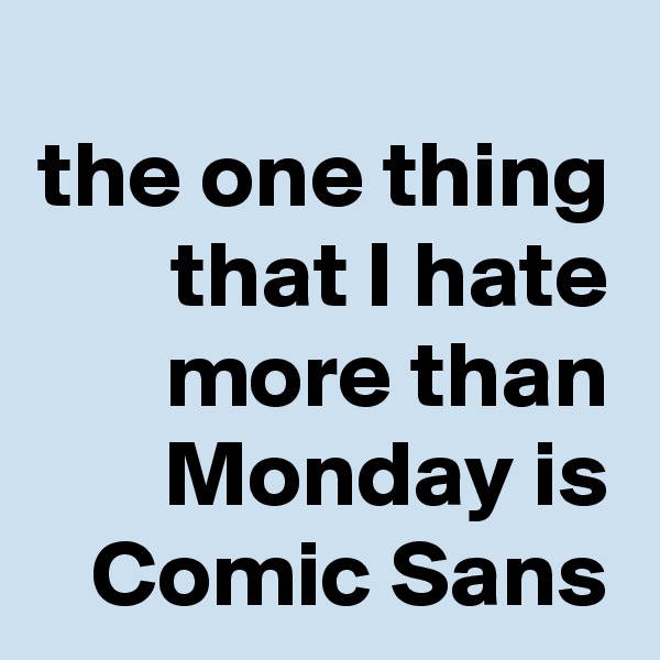 the one thing that I hate more than Monday is Comic Sans