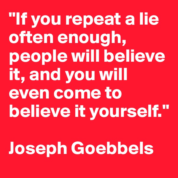 "If you repeat a lie often enough, people will believe it, and you will even come to believe it yourself." 

Joseph Goebbels