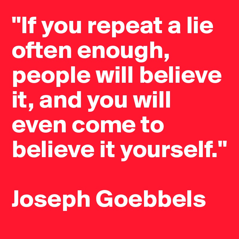 "If you repeat a lie often enough, people will believe it, and you will even come to believe it yourself." 

Joseph Goebbels