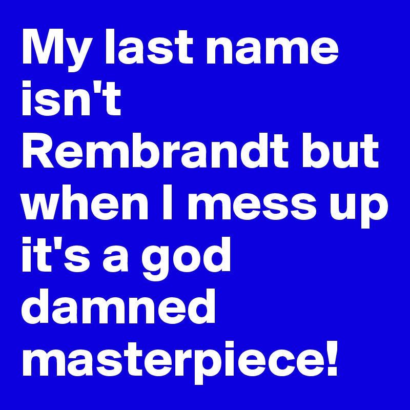 My last name isn't Rembrandt but when I mess up it's a god damned masterpiece!