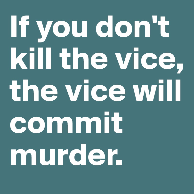 If you don't kill the vice, the vice will commit murder.